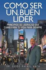 Como Ser Un Buen Lider: Principios de Liderazgo Que Cambiaran Tu Vida Para Siempre