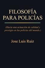 Filosofia Para Policias: (Hacia Una Actuacion de Calidad y Prestigio En Las Policias del Mundo.)