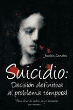 Suicidio: Decision Definitiva Al Problema Temporal: Para Dejar de Sufrir, No Es Necesario Que Mueras....
