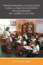 Transformando La Educacion, Desde La Practica Docente: Reflexionando En y Sobre La Accion