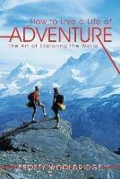 How to Live a Life of Adventure: The Art of Exploring the World