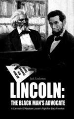 Lincoln: THE BLACK MAN's ADVOCATE: A Chronicle Of Abraham Lincoln's Fight For Black Freedom