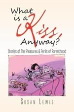 What Is a Kiss, Anyway?: Stories of the Pleasures & Perils of Parenthood