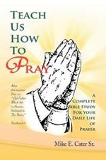 Teach Us How to Pray: A Complete Bible Study for Your Daily Life of Prayer