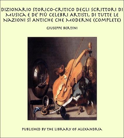 Dizionario Storico-Critico degli Scrittori di Musica e de' Più Celebri Artisti, Di Tutte le Nazioni sì Antiche che Moderne (Complete) - Giuseppe Bertini - ebook