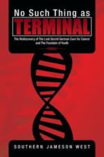 No Such Thing as Terminal: The Rediscovery of the Lost Secret German Cure for Cancer and the Fountain of Youth