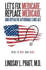 Let's Fix Medicare, Replace Medicaid, and Repealthe Affordable Care ACT: Here Is Why and How.