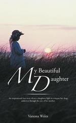 My Beautiful Daughter: An Inspirational True Story about a Daughters Fight to Conquer Her Drug Addiction Through the Eyes of Her Mother.