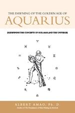 The Dawning of the Golden Age of Aquarius: (Redefining the Concepts of God, Man, and the Universe)