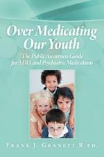 Over Medicating Our Youth: The Public Awareness Guide for Add, and Psychiatric Medications