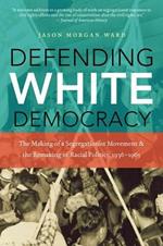 Defending White Democracy: The Making of a Segregationist Movement and the Remaking of Racial Politics, 1936-1965