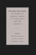 Dear Papa, Dear Charley: Volume III: The Peregrinations of a Revolutionary Aristocrat, as Told by Charles Carroll of Carrollton and His Father, Charles Carroll of Annapolis, with Sundry Observations on Bastardy, Child-Rearing, Romance, Matrimony, Commerce, Tobacco, Slavery, and the Politics of Revolutionary America