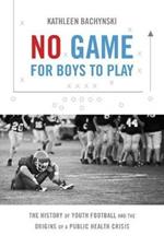 No Game for Boys to Play: The History of Youth Football and the Origins of a Public Health Crisis