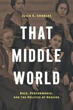 That Middle World: Race, Performance, and the Politics of Passing