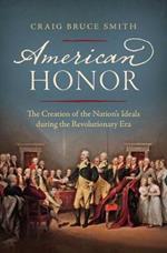 American Honor: The Creation of the Nation's Ideals during the Revolutionary Era