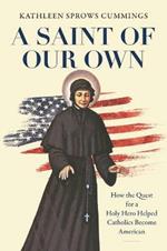 A Saint of Our Own: How the Quest for a Holy Hero Helped Catholics Become American