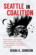 Seattle in Coalition: Multiracial Alliances, Labor Politics, and Transnational Activism in the Pacific Northwest, 1970-1999