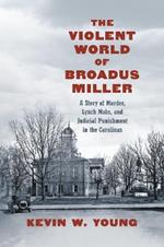 The Violent World of Broadus Miller: A Story of Murder, Lynch Mobs, and Judicial Punishment in the Carolinas