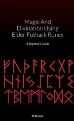 Magic And Divination Using Elder Futhark Runes: A Beginner's Guide