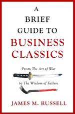 A Brief Guide to Business Classics: From The Art of War to The Wisdom of Failure