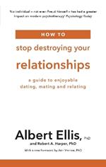 How to Stop Destroying Your Relationships: A Guide to Enjoyable Dating, Mating and Relating