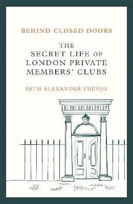 Behind Closed Doors: The Secret Life of London Private Members' Clubs - Seth Alexander Thevoz - cover