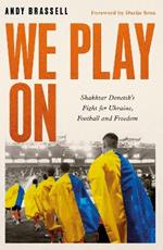 We Play On: Shakhtar Donetsk’s Fight for Ukraine, Football and Freedom