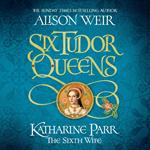 Six Tudor Queens: Katharine Parr, The Sixth Wife