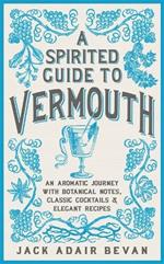 A Spirited Guide to Vermouth: An aromatic journey with botanical notes, classic cocktails and elegant recipes