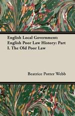 English Local Government: English Poor Law History: Part I. The Old Poor Law