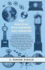 The American Watchmaker and Jeweler - A Full and Comprehensive Exposition of all the Latest and most Approved Secrets of the Trade Embracing Watch and Clock Cleaning and Repairing;Tempering in all its Grades, Making Tools, Compounding Metals, Soldering, Platin