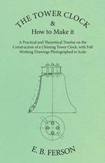 The Tower Clock and How to Make it - A Practical and Theoretical Treatise on the Construction of a Chiming Tower Clock, with Full Working Drawings Photographed to Scale