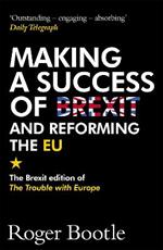 Making a Success of Brexit and Reforming the EU: The Brexit edition of The Trouble with Europe: 'Bootle is right on every count' - Guardian