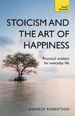 Stoicism and the Art of Happiness: Practical wisdom for everyday life: embrace perseverance, strength and happiness with stoic philosophy