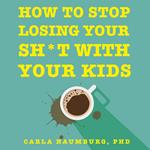 How to Stop Losing Your Sh*t with Your Kids