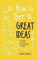 How to Get to Great Ideas: A system for smart, extraordinary thinking