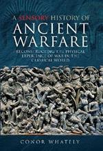 A Sensory History of Ancient Warfare: Reconstructing the Physical Experience of War in the Classical World