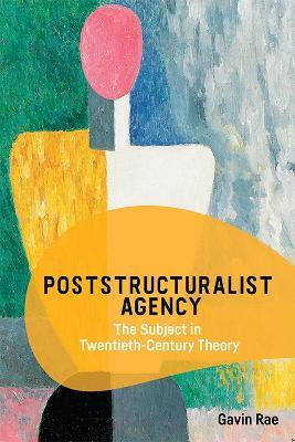 Poststructuralist Agency: The Subject in Twentieth-Century Theory - Gavin Rae - cover