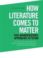 How Literature Comes to Matter: Post-Anthropocentric Approaches to Fiction