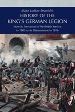 Major Ludlow Beamish's HISTORY OF THE KING'S GERMAN LEGION: From Its Formation In The British service in 1803 To Its Disbandment In 1816: Volume II