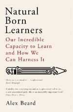 Natural Born Learners: Our Incredible Capacity to Learn and How We Can Harness It