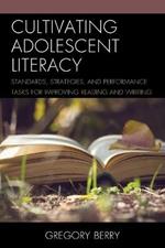 Cultivating Adolescent Literacy: Standards, Strategies, and Performance Tasks for Improving Reading and Writing