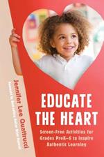 Educate the Heart: Screen-Free Activities for Grades PreK-6 to Inspire Authentic Learning