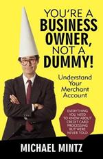 You're a Business Owner, Not a Dummy!: Understand Your Merchant Account