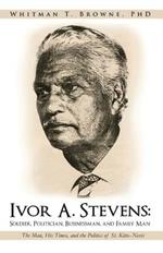 Ivor A. Stevens: Soldier, Politician, Businessman, and Family Man: The Man, His Times, and the Politics of St. Kitts-Nevis