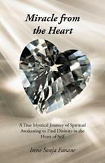 Miracle from the Heart: A True Mystical Journey of Spiritual Awakening to Find Divinity in the Heart of Self