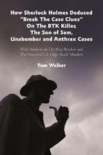 How Sherlock Holmes Deduced Break The Case Clues On The BTK Killer, The Son of Sam, Unabomber and Anthrax Cases: With Analysis on The Mad Bomber and The Unsolved L.I. Gilgo Beach Murders
