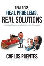 Real Dogs, Real Problems, Real Solutions: A Straightforward Approach to Solving Dog Problems from the Dog's Point of View