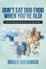 Don't Eat Dog Food When You're Old!: How to Solve Your Retirement Cash Flow Puzzle