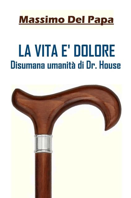 LA VITA E' DOLORE: Disumana umanità di Dr. House - Massimo Del Papa - ebook